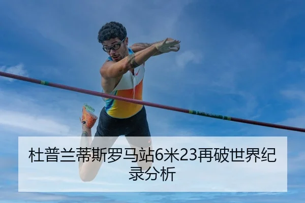杜普兰蒂斯罗马站6米23再破世界纪录分析