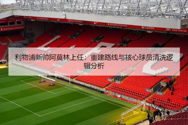 利物浦新帅阿莫林上任：重建路线与核心球员清洗逻辑分析
