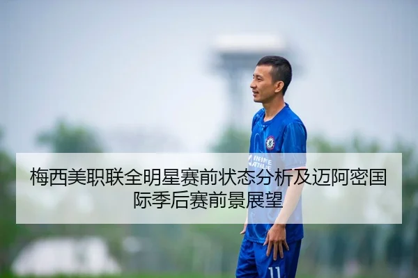 梅西美职联全明星赛前状态分析及迈阿密国际季后赛前景展望