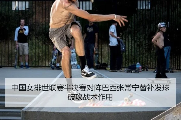 中国女排世联赛半决赛对阵巴西张常宁替补发球破攻战术作用