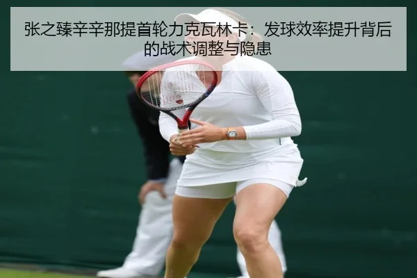 张之臻辛辛那提首轮力克瓦林卡：发球效率提升背后的战术调整与隐患